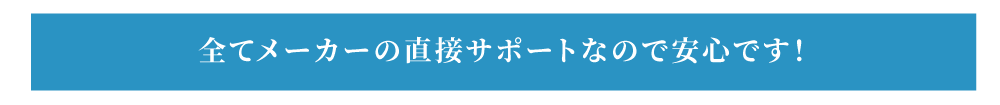 すべてメーカーの直接サポートなので安心です！